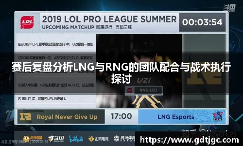 赛后复盘分析LNG与RNG的团队配合与战术执行探讨