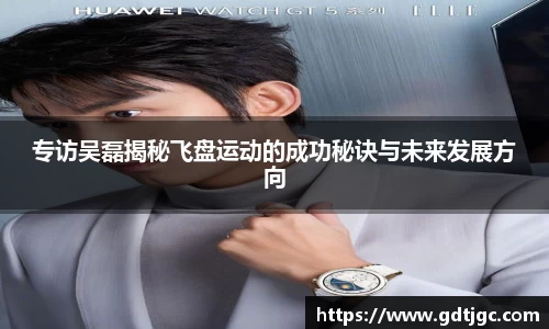 专访吴磊揭秘飞盘运动的成功秘诀与未来发展方向