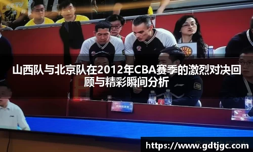 山西队与北京队在2012年CBA赛季的激烈对决回顾与精彩瞬间分析